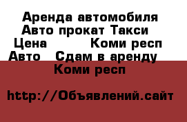 Аренда автомобиля Авто прокат Такси › Цена ­ 600 - Коми респ. Авто » Сдам в аренду   . Коми респ.